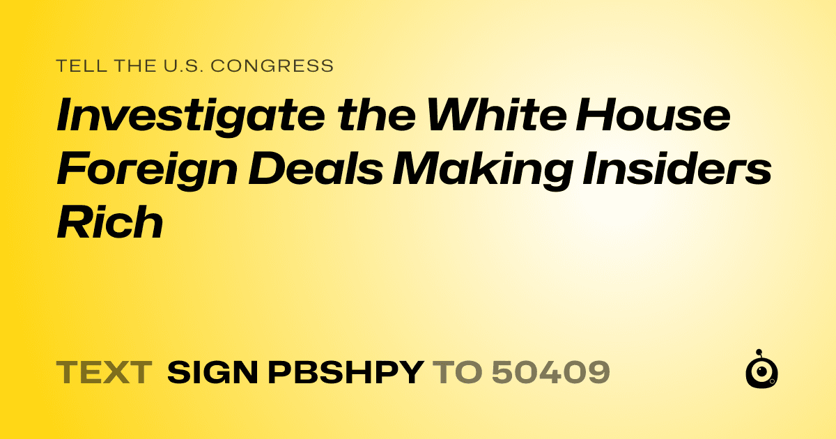 A shareable card that reads "tell the U.S. Congress: Investigate the White House Foreign Deals Making Insiders Rich" followed by "text sign PBSHPY to 50409"