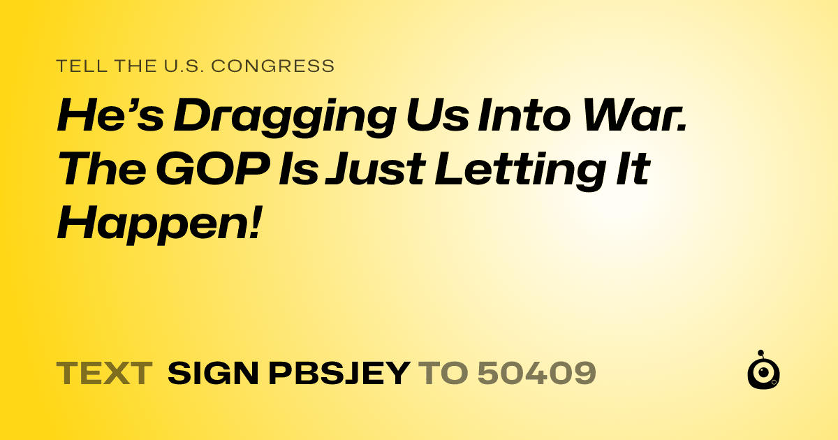A shareable card that reads "tell the U.S. Congress: He’s Dragging Us Into War. The GOP Is Just Letting It Happen!" followed by "text sign PBSJEY to 50409"