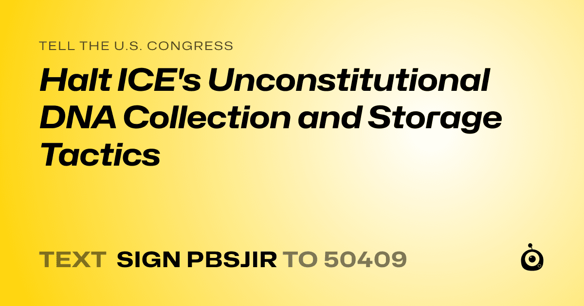 A shareable card that reads "tell the U.S. Congress: Halt ICE's Unconstitutional DNA Collection and Storage    Tactics" followed by "text sign PBSJIR to 50409"