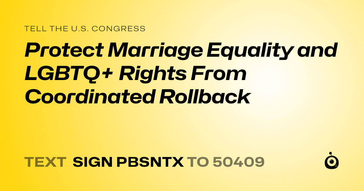 A shareable card that reads "tell the U.S. Congress: Protect Marriage Equality and LGBTQ+ Rights From Coordinated Rollback" followed by "text sign PBSNTX to 50409"