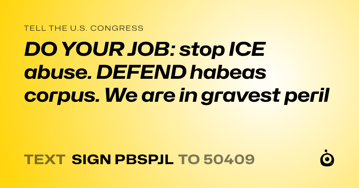 A shareable card that reads "tell the U.S. Congress: DO YOUR JOB: stop ICE abuse. DEFEND habeas corpus. We are in gravest peril" followed by "text sign PBSPJL to 50409"