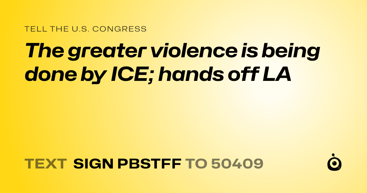 A shareable card that reads "tell the U.S. Congress: The greater violence is being done by ICE; hands off LA" followed by "text sign PBSTFF to 50409"