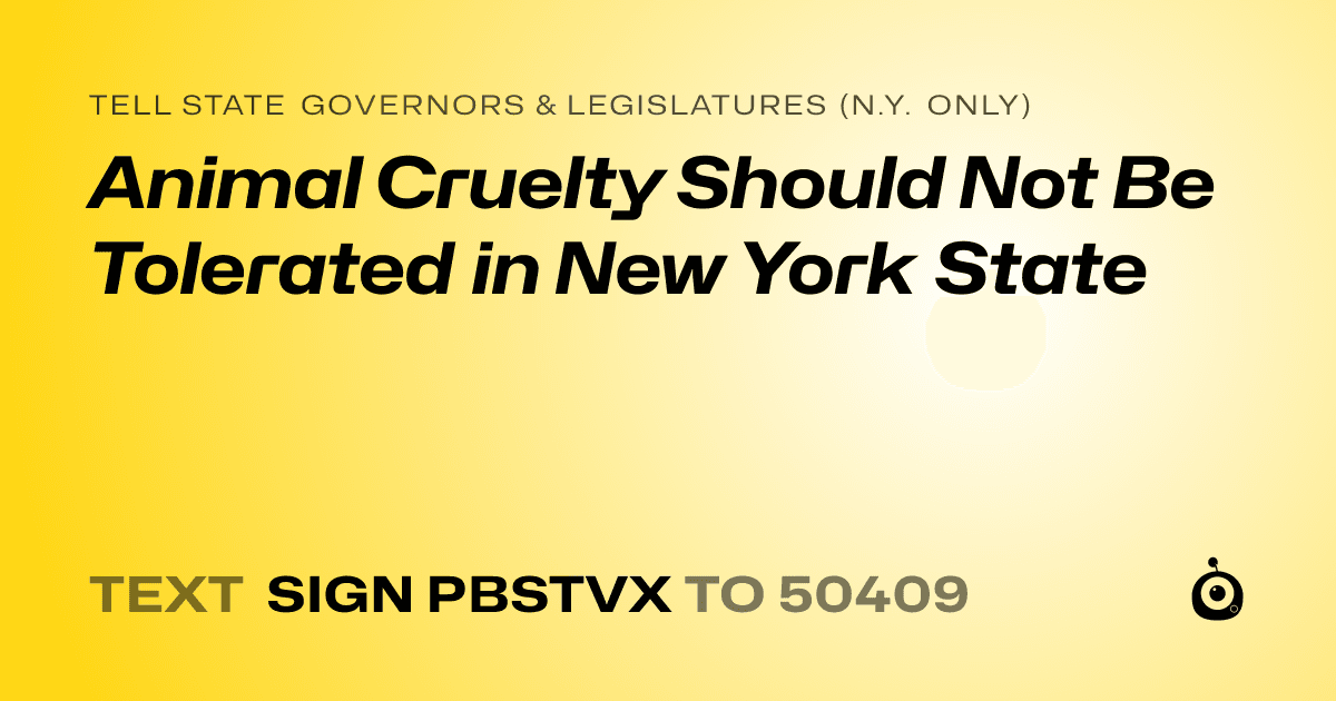 A shareable card that reads "tell State Governors & Legislatures (N.Y. only): Animal Cruelty Should Not Be Tolerated in New York State" followed by "text sign PBSTVX to 50409"