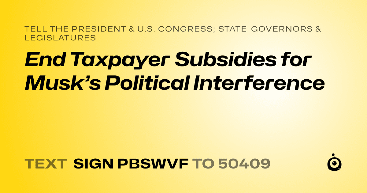 A shareable card that reads "tell the President & U.S. Congress; State Governors & Legislatures: End Taxpayer Subsidies for Musk’s Political Interference" followed by "text sign PBSWVF to 50409"