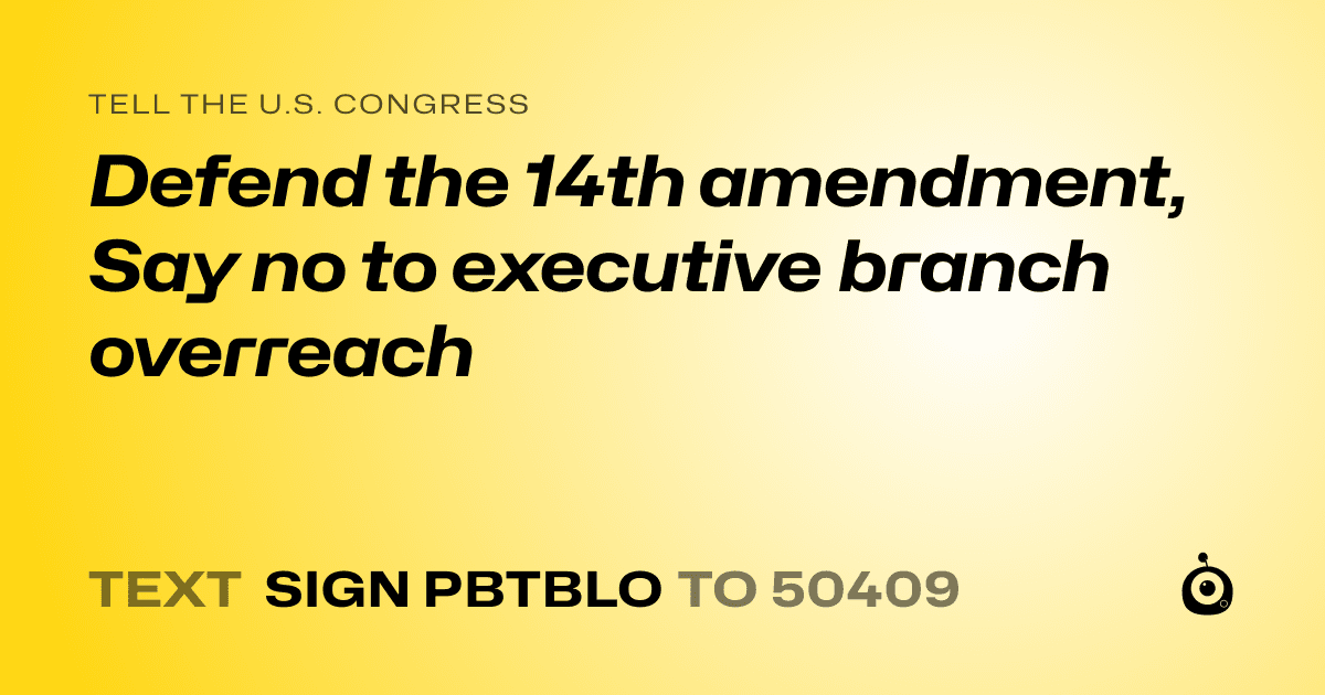 A shareable card that reads "tell the U.S. Congress: Defend the 14th amendment, Say no to executive branch overreach" followed by "text sign PBTBLO to 50409"