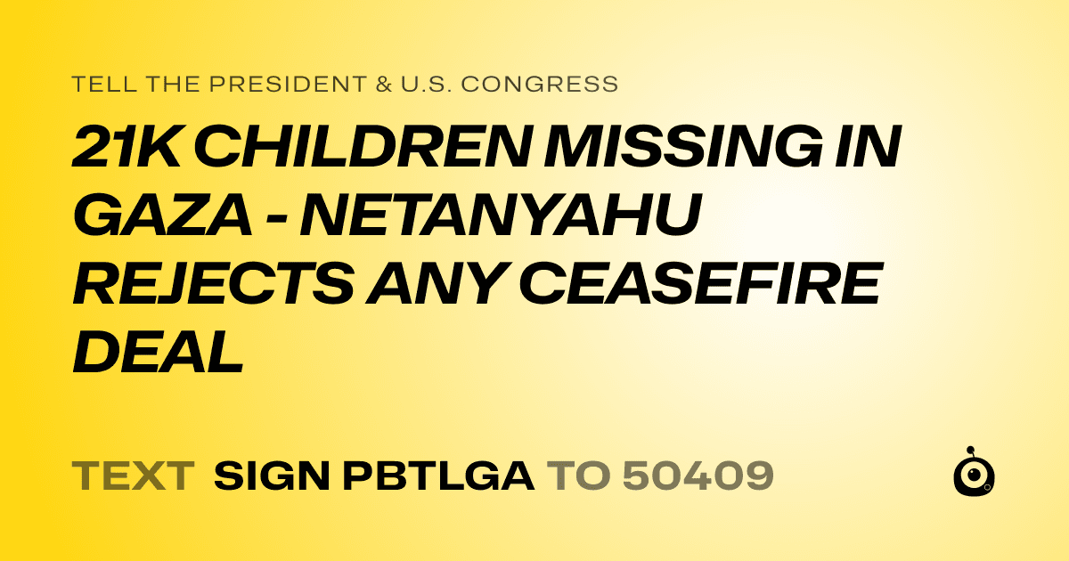 A shareable card that reads "tell the President & U.S. Congress: 21K CHILDREN MISSING IN GAZA - NETANYAHU REJECTS ANY CEASEFIRE DEAL" followed by "text sign PBTLGA to 50409"