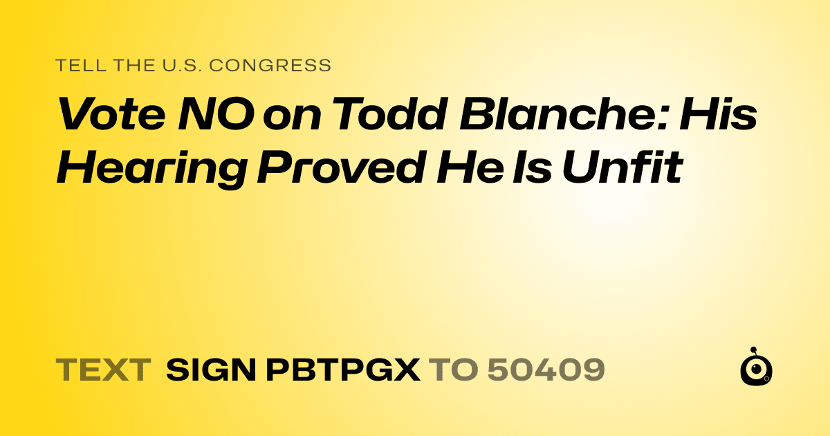 A shareable card that reads "tell the U.S. Congress: Vote NO on Todd Blanche: His Hearing Proved He Is Unfit" followed by "text sign PBTPGX to 50409"