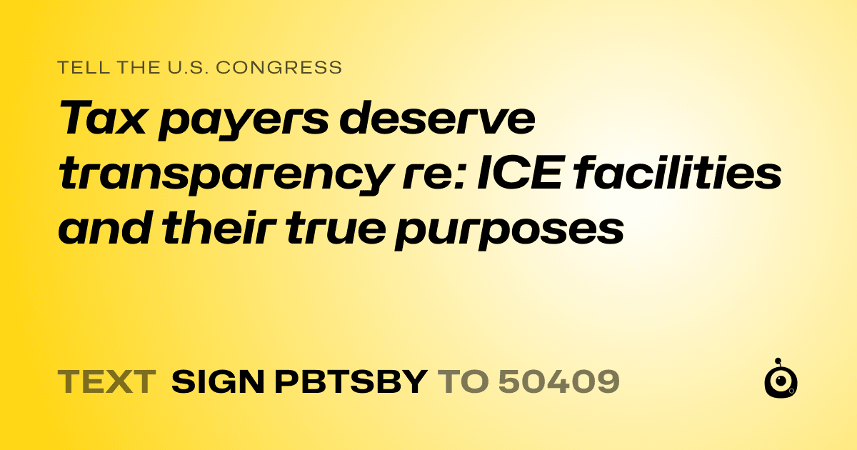 A shareable card that reads "tell the U.S. Congress: Tax payers deserve transparency re: ICE facilities and their true purposes" followed by "text sign PBTSBY to 50409"