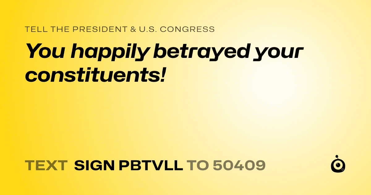 A shareable card that reads "tell the President & U.S. Congress: You happily betrayed your constituents!" followed by "text sign PBTVLL to 50409"