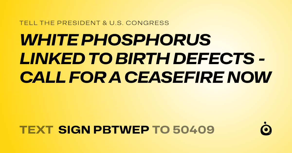 A shareable card that reads "tell the President & U.S. Congress: WHITE PHOSPHORUS LINKED TO BIRTH DEFECTS - CALL FOR A CEASEFIRE NOW" followed by "text sign PBTWEP to 50409"