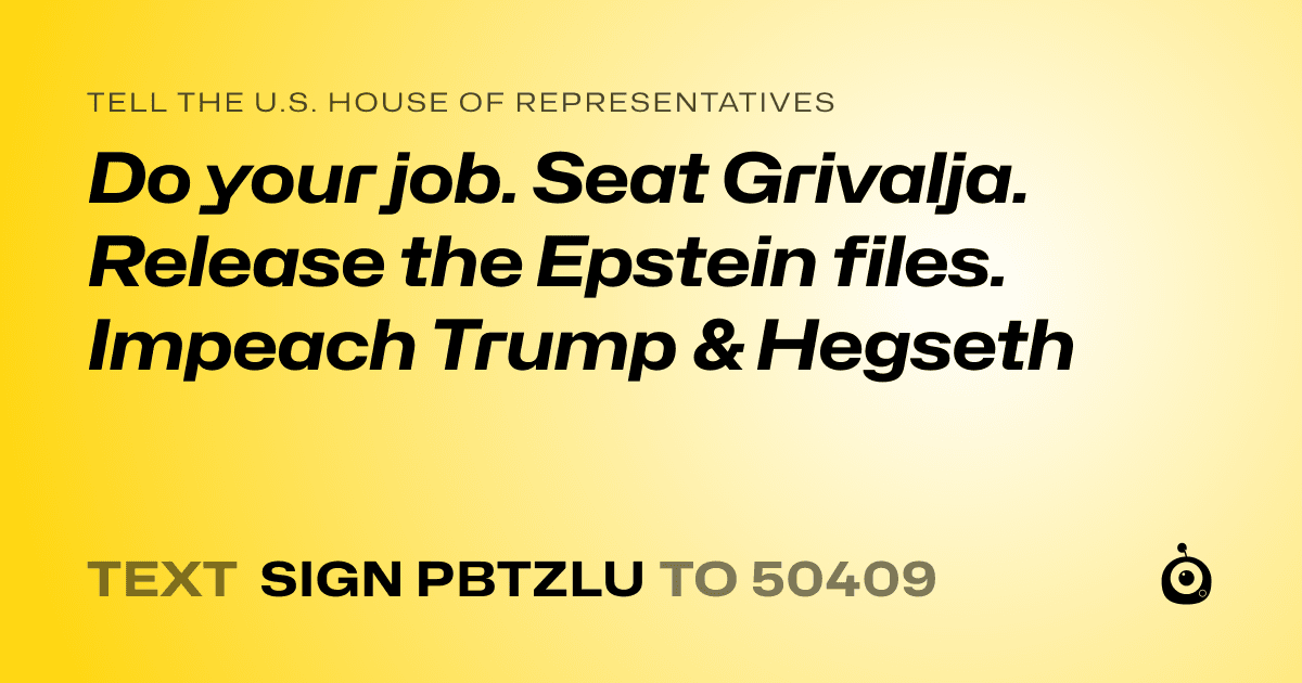 A shareable card that reads "tell the U.S. House of Representatives: Do your job. Seat Grivalja. Release the Epstein files. Impeach Trump & Hegseth" followed by "text sign PBTZLU to 50409"