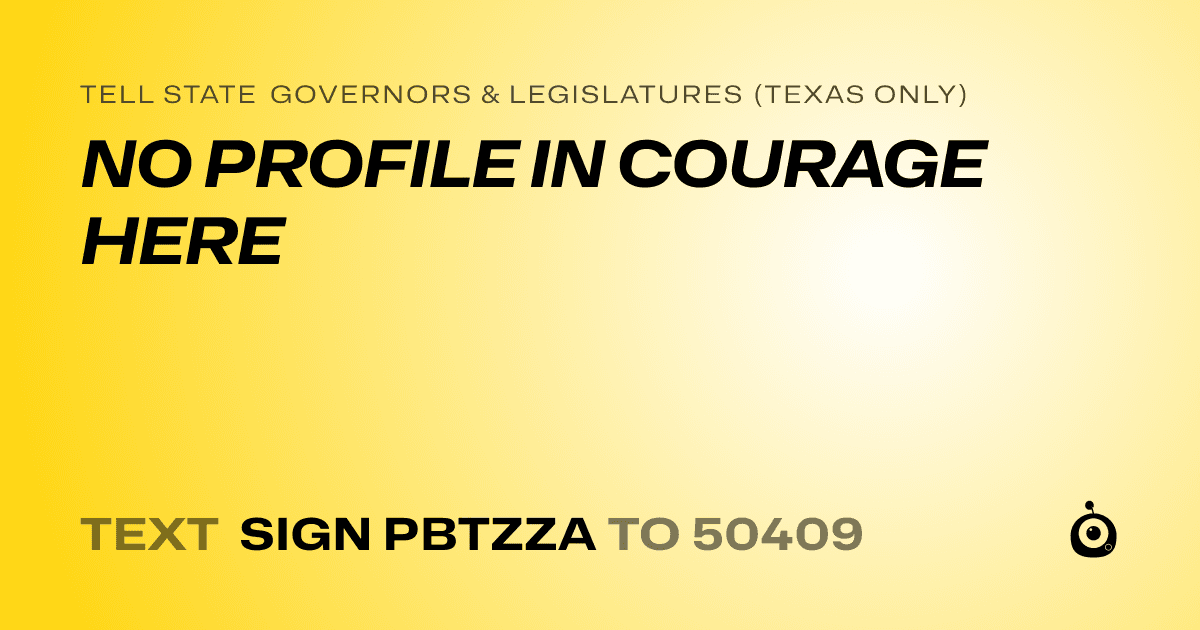 A shareable card that reads "tell State Governors & Legislatures (Texas only): NO PROFILE IN COURAGE HERE" followed by "text sign PBTZZA to 50409"