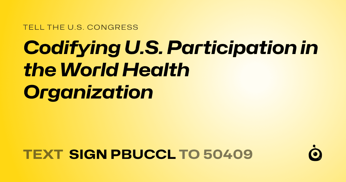 A shareable card that reads "tell the U.S. Congress: Codifying U.S. Participation in the World Health Organization" followed by "text sign PBUCCL to 50409"