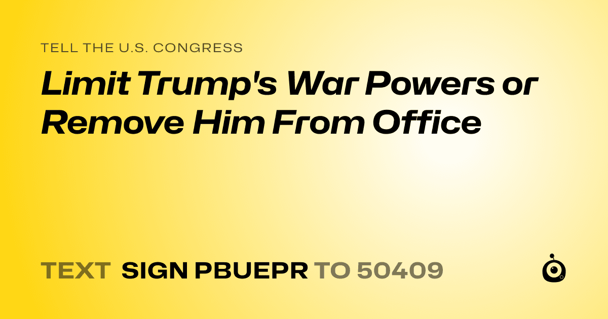 A shareable card that reads "tell the U.S. Congress: Limit Trump's War Powers or Remove Him From Office" followed by "text sign PBUEPR to 50409"