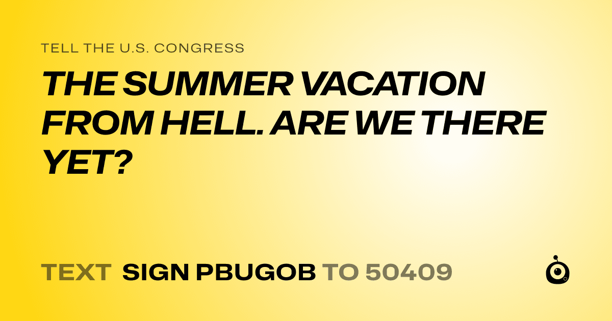 A shareable card that reads "tell the U.S. Congress: THE SUMMER VACATION FROM HELL. ARE WE THERE YET?" followed by "text sign PBUGOB to 50409"