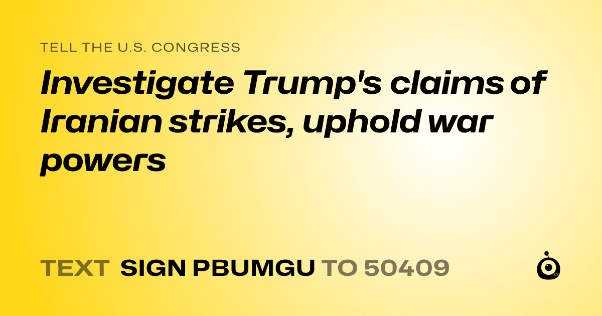 A shareable card that reads "tell the U.S. Congress: Investigate Trump's claims of Iranian strikes, uphold war powers" followed by "text sign PBUMGU to 50409"