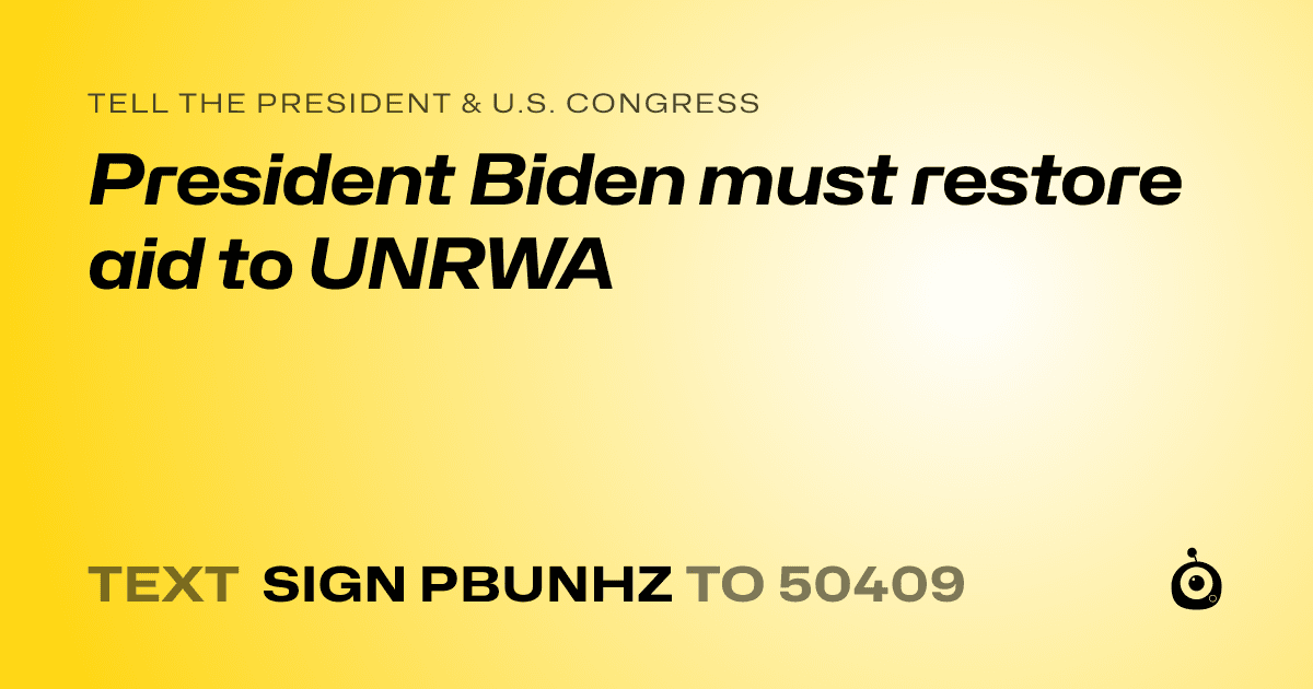 A shareable card that reads "tell the President & U.S. Congress: President Biden must restore aid to UNRWA" followed by "text sign PBUNHZ to 50409"