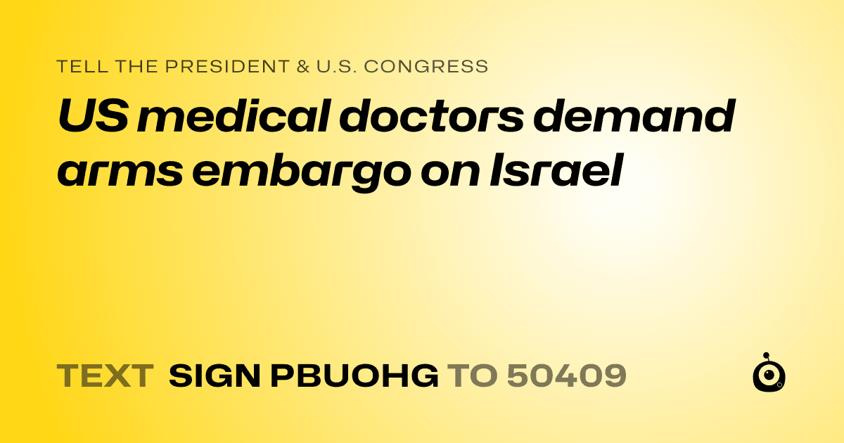 A shareable card that reads "tell the President & U.S. Congress: US medical doctors demand arms embargo on Israel" followed by "text sign PBUOHG to 50409"
