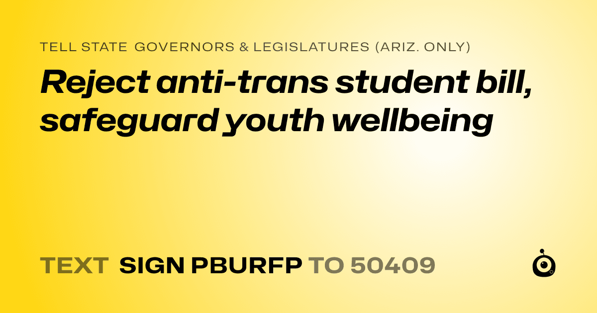 A shareable card that reads "tell State Governors & Legislatures (Ariz. only): Reject anti-trans student bill, safeguard youth wellbeing" followed by "text sign PBURFP to 50409"