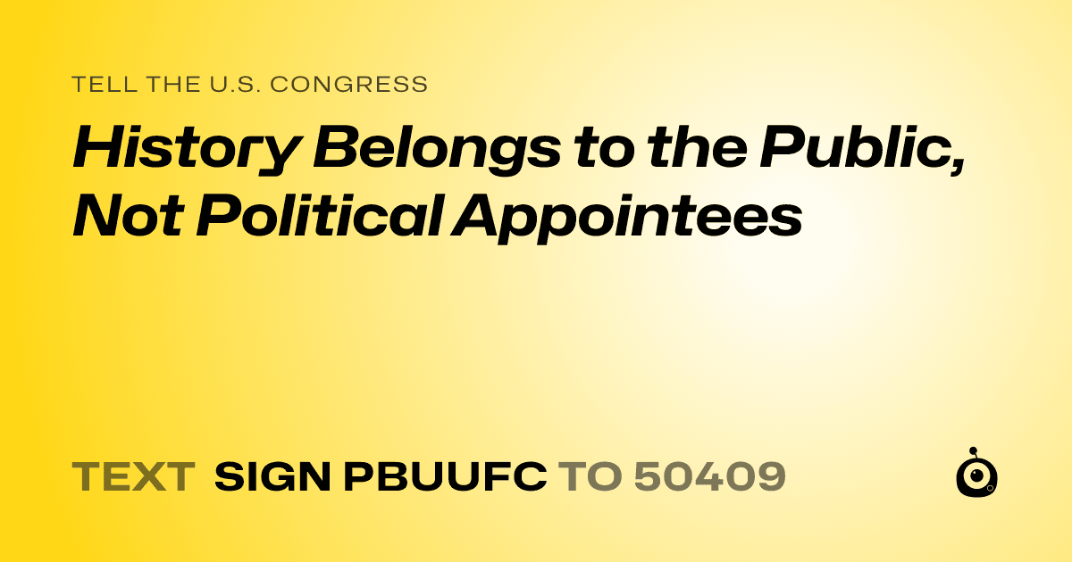 A shareable card that reads "tell the U.S. Congress: History Belongs to the Public, Not Political Appointees" followed by "text sign PBUUFC to 50409"