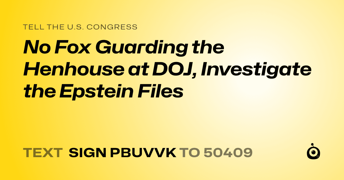 A shareable card that reads "tell the U.S. Congress: No Fox Guarding the Henhouse at DOJ, Investigate the Epstein Files" followed by "text sign PBUVVK to 50409"