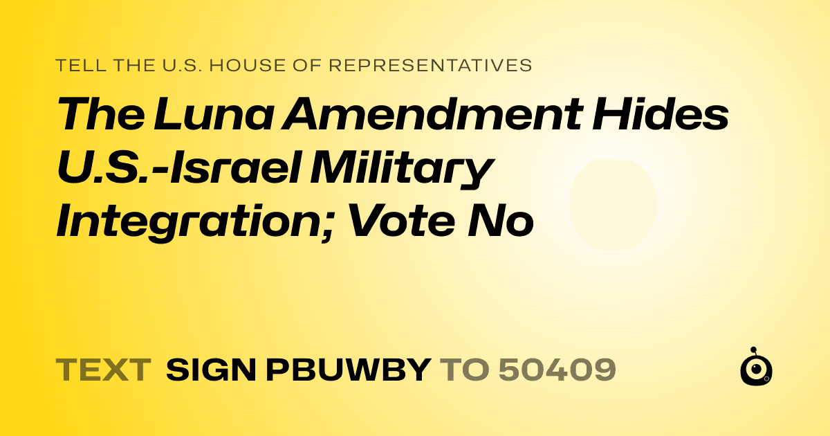 A shareable card that reads "tell the U.S. House of Representatives: The Luna Amendment Hides U.S.-Israel Military Integration; Vote No" followed by "text sign PBUWBY to 50409"