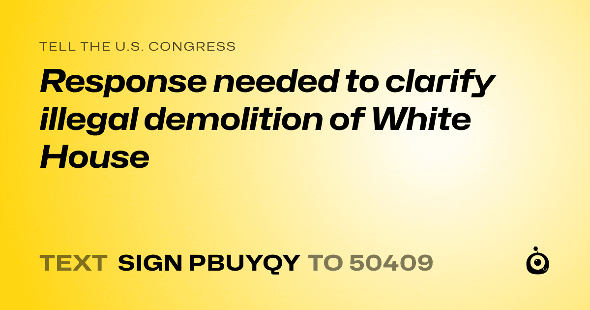 A shareable card that reads "tell the U.S. Congress: Response needed to clarify illegal demolition of White House" followed by "text sign PBUYQY to 50409"