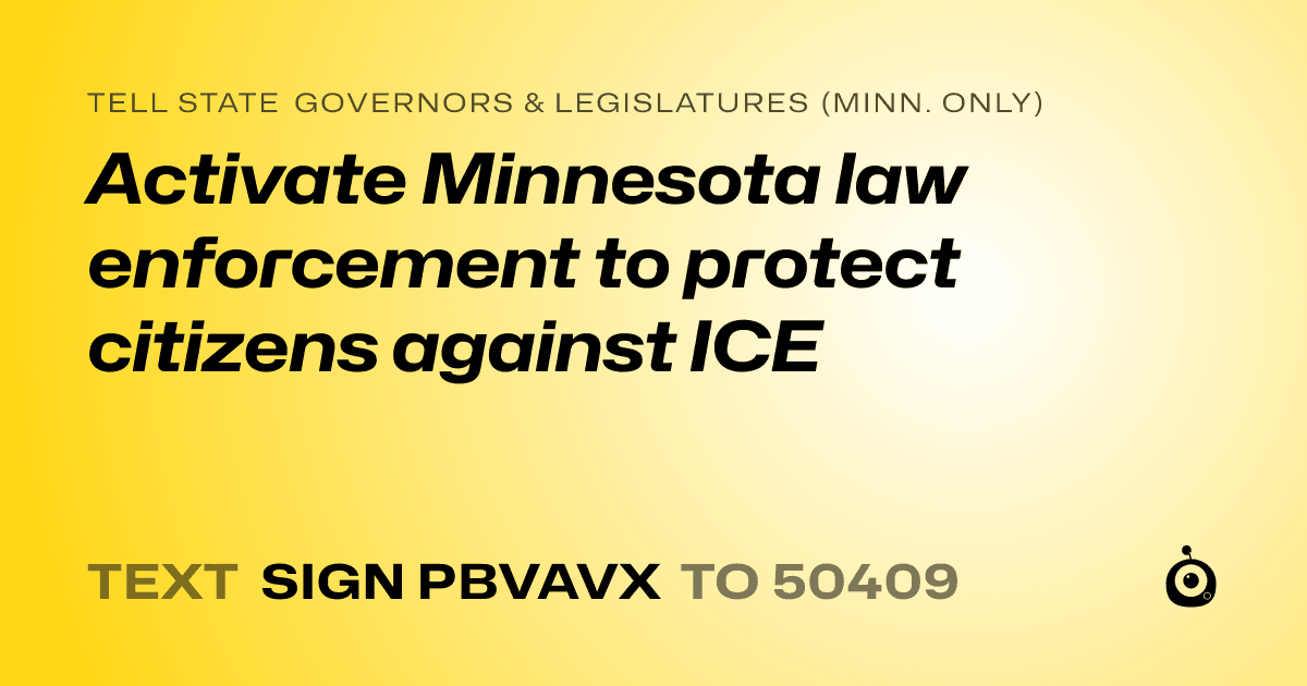 A shareable card that reads "tell State Governors & Legislatures (Minn. only): Activate Minnesota law enforcement to protect citizens against ICE" followed by "text sign PBVAVX to 50409"