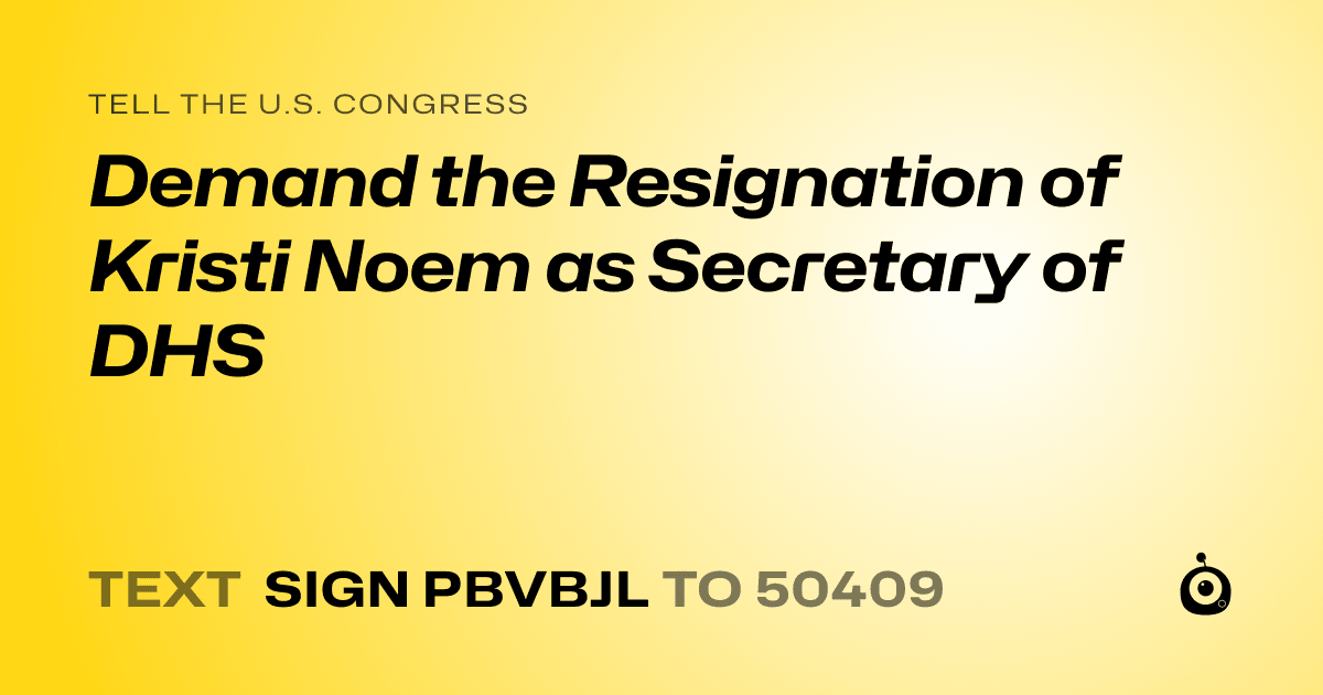 A shareable card that reads "tell the U.S. Congress: Demand the Resignation of Kristi Noem as Secretary of DHS" followed by "text sign PBVBJL to 50409"