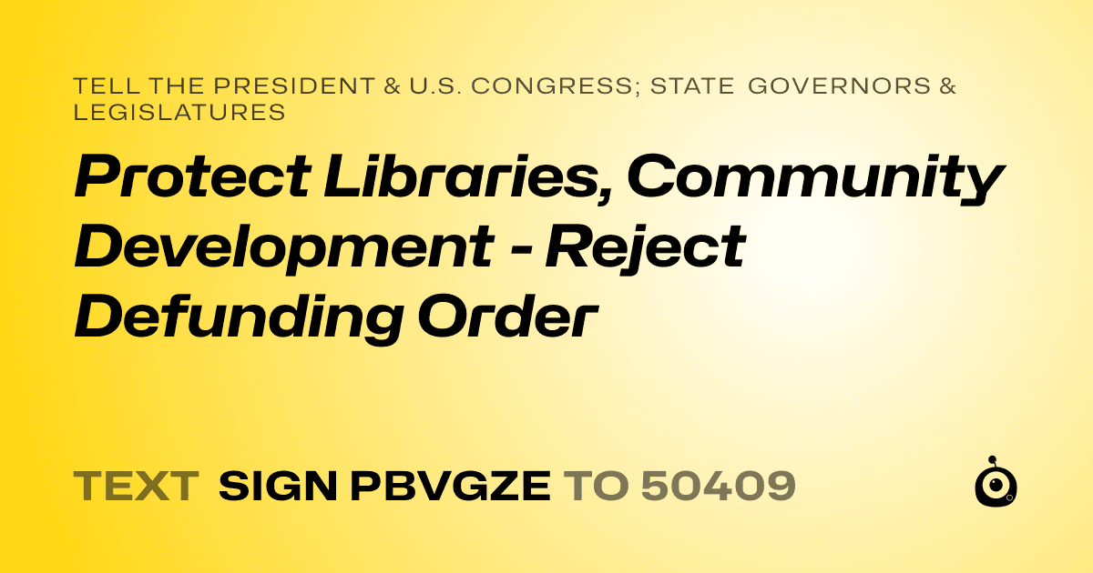 A shareable card that reads "tell the President & U.S. Congress; State Governors & Legislatures: Protect Libraries, Community Development - Reject Defunding Order" followed by "text sign PBVGZE to 50409"