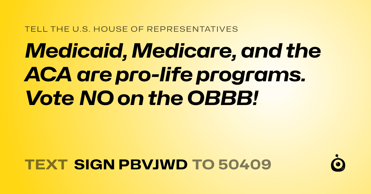 A shareable card that reads "tell the U.S. House of Representatives: Medicaid, Medicare, and the ACA are pro-life programs.

Vote NO on the OBBB!" followed by "text sign PBVJWD to 50409"
