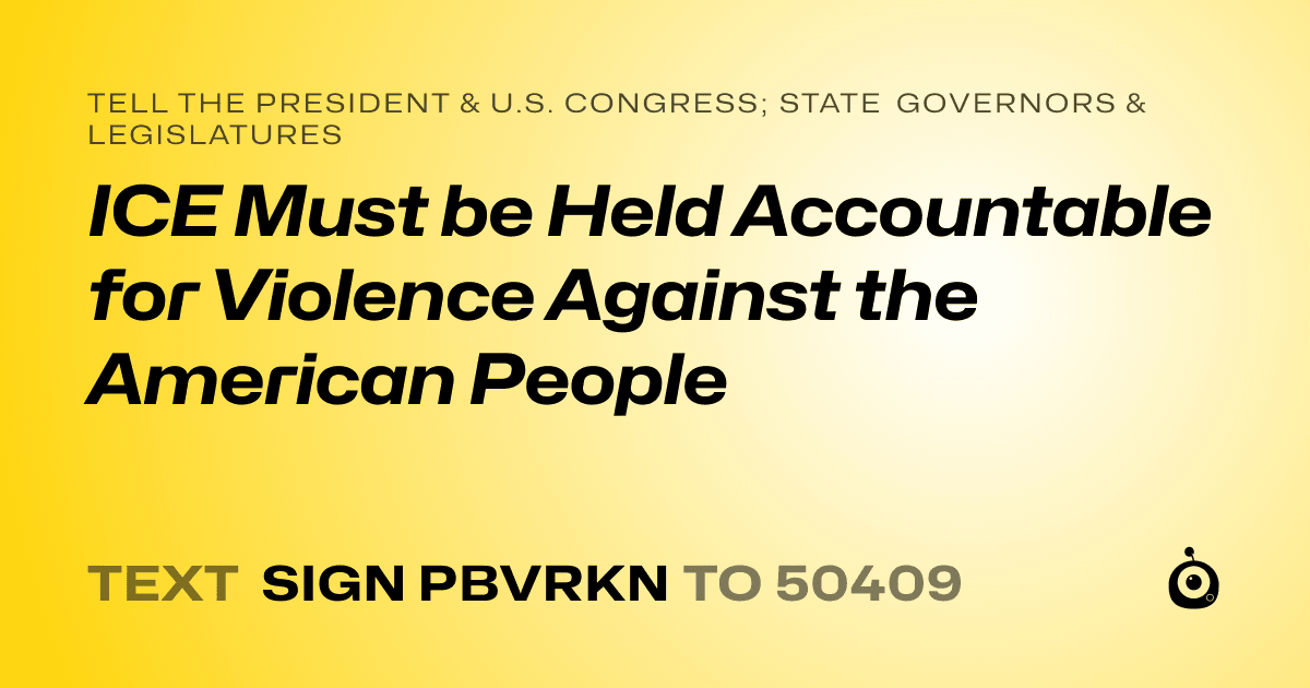A shareable card that reads "tell the President & U.S. Congress; State Governors & Legislatures: ICE Must be Held Accountable for Violence Against the American People" followed by "text sign PBVRKN to 50409"