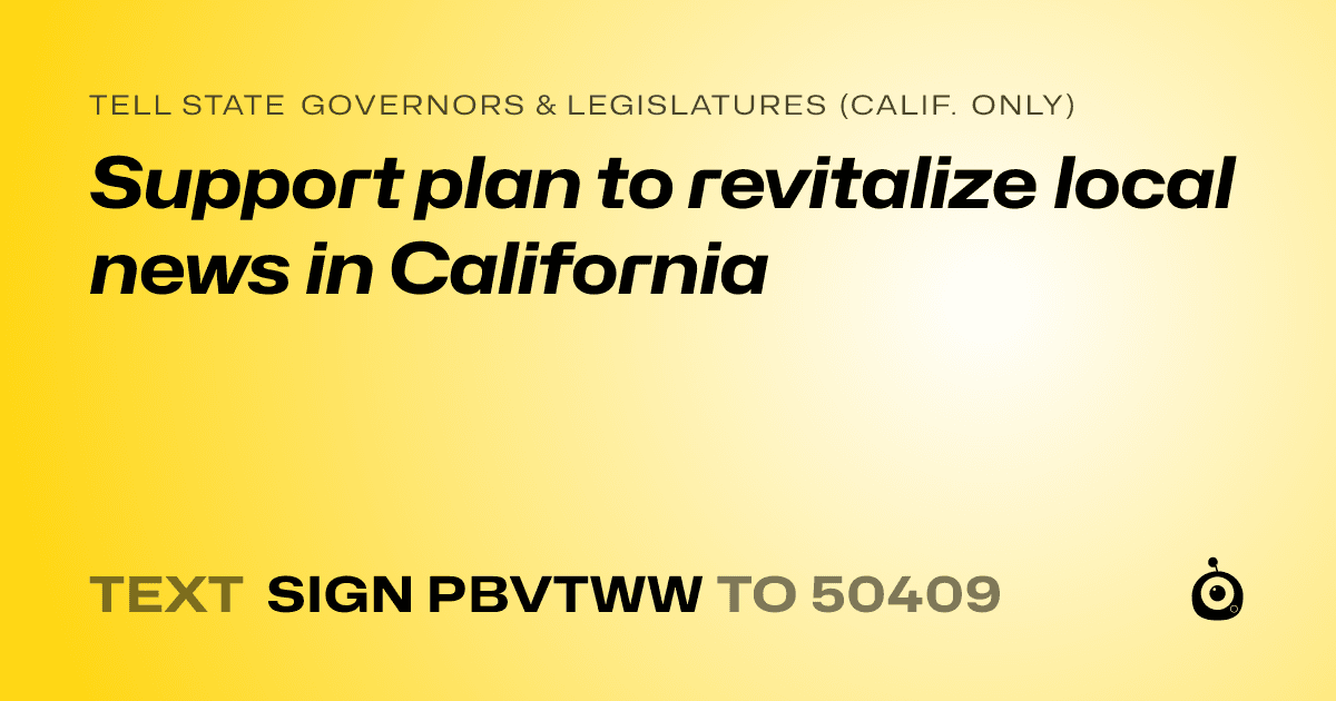 A shareable card that reads "tell State Governors & Legislatures (Calif. only): Support plan to revitalize local news in California" followed by "text sign PBVTWW to 50409"