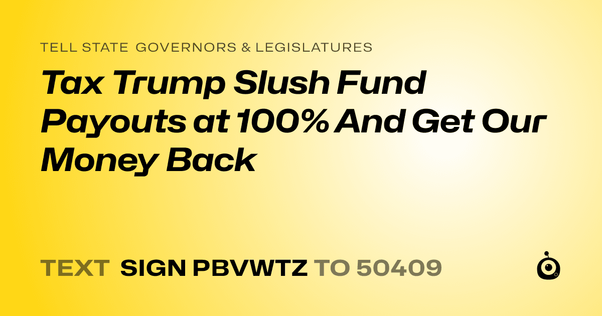 A shareable card that reads "tell State Governors & Legislatures: Tax Trump Slush Fund Payouts at 100% And Get Our Money Back" followed by "text sign PBVWTZ to 50409"