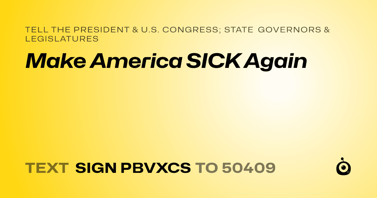 A shareable card that reads "tell the President & U.S. Congress; State Governors & Legislatures: Make America SICK Again" followed by "text sign PBVXCS to 50409"