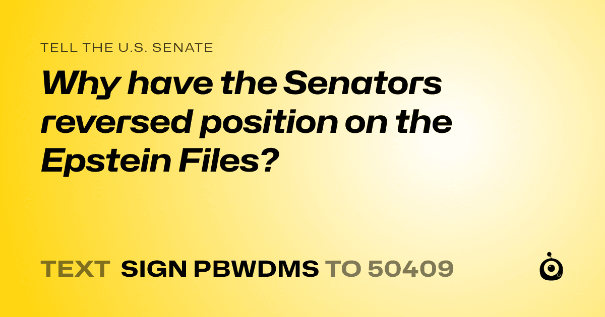 A shareable card that reads "tell the U.S. Senate: Why have the Senators reversed position on the Epstein Files?" followed by "text sign PBWDMS to 50409"