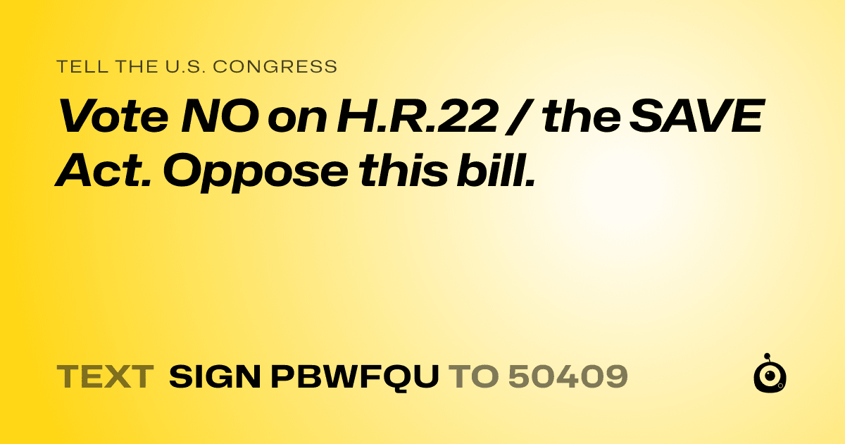 A shareable card that reads "tell the U.S. Congress: Vote NO on H.R.22 / the SAVE Act.
Oppose this bill." followed by "text sign PBWFQU to 50409"