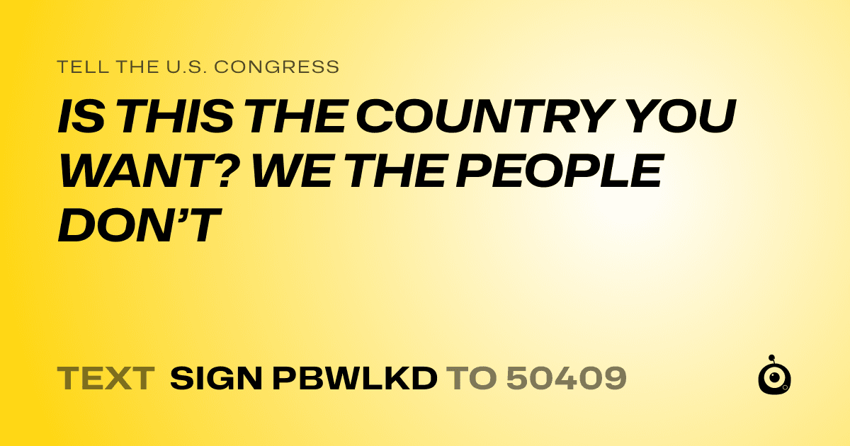 A shareable card that reads "tell the U.S. Congress: IS THIS THE COUNTRY YOU WANT? WE THE PEOPLE DON’T" followed by "text sign PBWLKD to 50409"