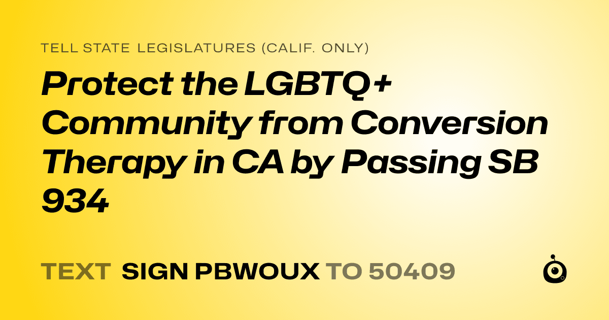 A shareable card that reads "tell State Legislatures (Calif. only): Protect the LGBTQ+ Community from Conversion Therapy in CA by Passing SB 934" followed by "text sign PBWOUX to 50409"