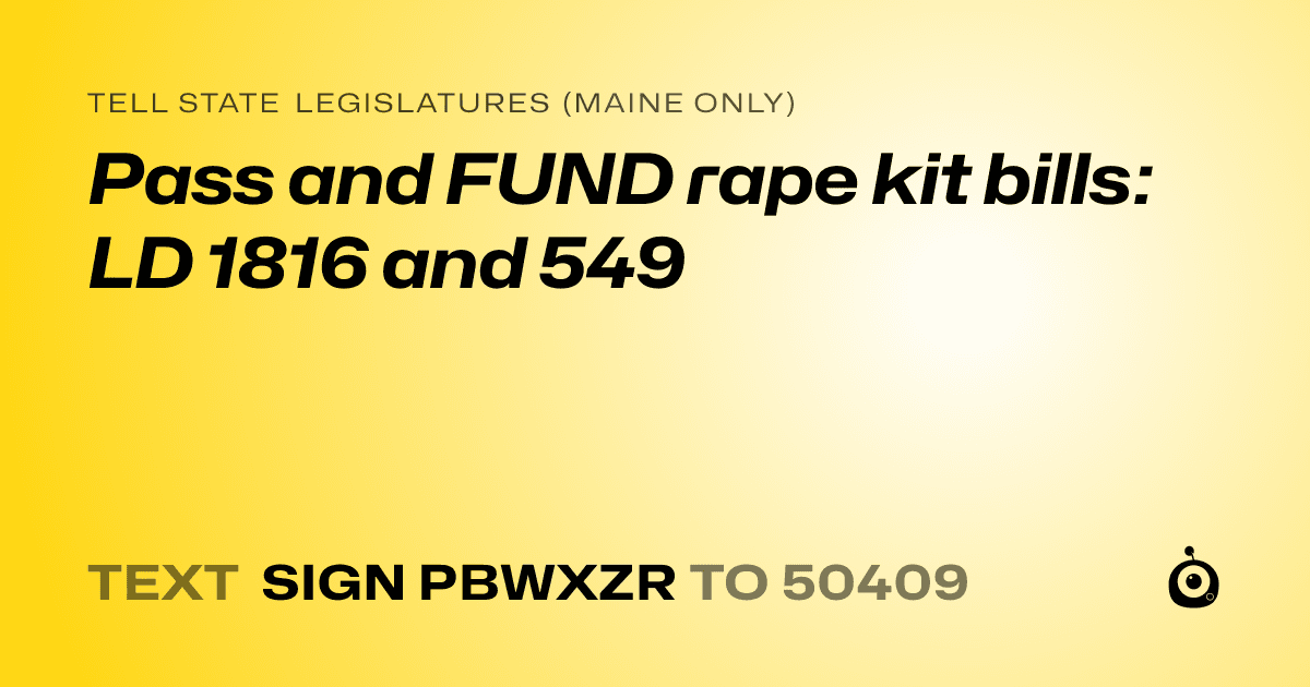 A shareable card that reads "tell State Legislatures (Maine only): Pass and FUND rape kit bills: LD 1816 and 549" followed by "text sign PBWXZR to 50409"