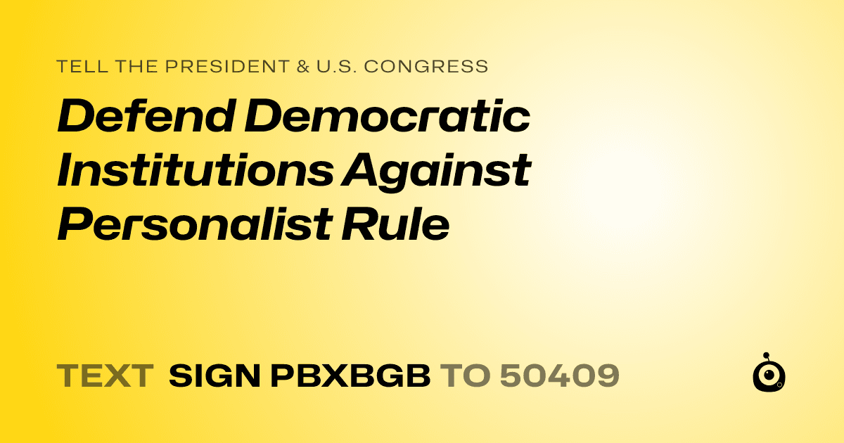 A shareable card that reads "tell the President & U.S. Congress: Defend Democratic Institutions Against Personalist Rule" followed by "text sign PBXBGB to 50409"