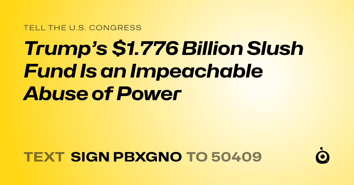 A shareable card that reads "tell the U.S. Congress: Trump’s $1.776 Billion Slush Fund Is an Impeachable Abuse of Power" followed by "text sign PBXGNO to 50409"