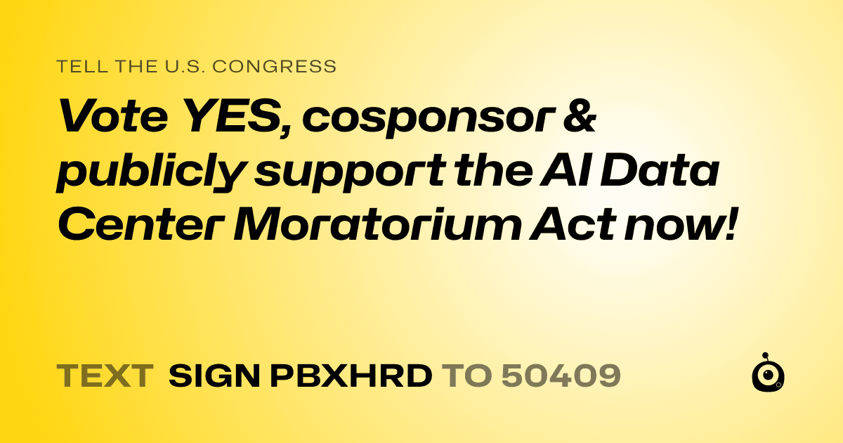 A shareable card that reads "tell the U.S. Congress: Vote YES, cosponsor & publicly support the AI Data Center Moratorium Act now!" followed by "text sign PBXHRD to 50409"
