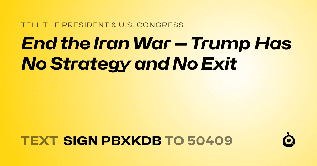 A shareable card that reads "tell the President & U.S. Congress: End the Iran War — Trump Has No Strategy and No Exit" followed by "text sign PBXKDB to 50409"