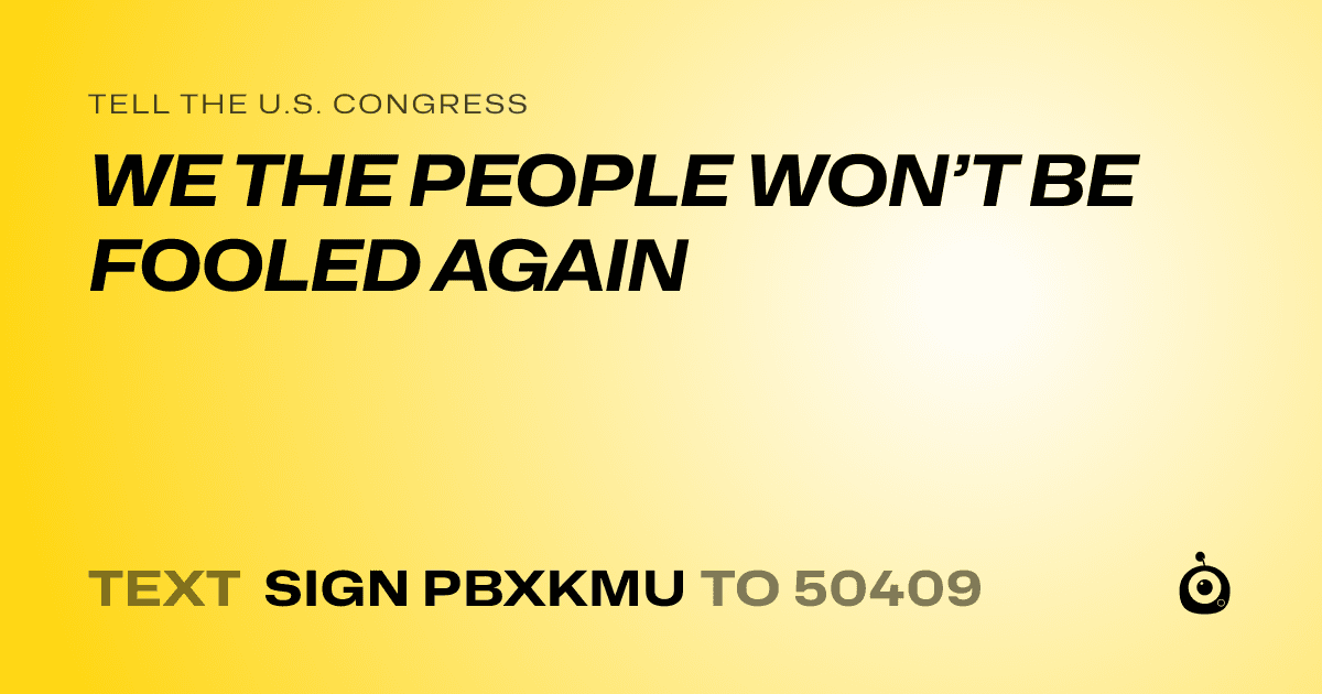 A shareable card that reads "tell the U.S. Congress: WE THE PEOPLE WON’T BE FOOLED AGAIN" followed by "text sign PBXKMU to 50409"