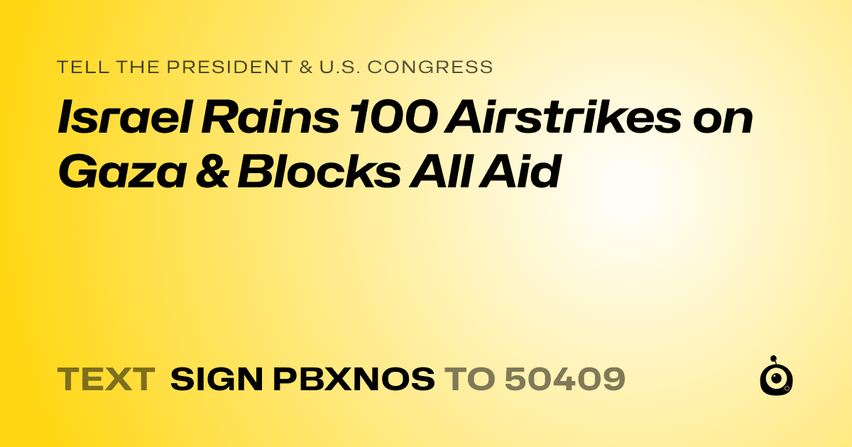 A shareable card that reads "tell the President & U.S. Congress: Israel Rains 100 Airstrikes on Gaza & Blocks All Aid" followed by "text sign PBXNOS to 50409"