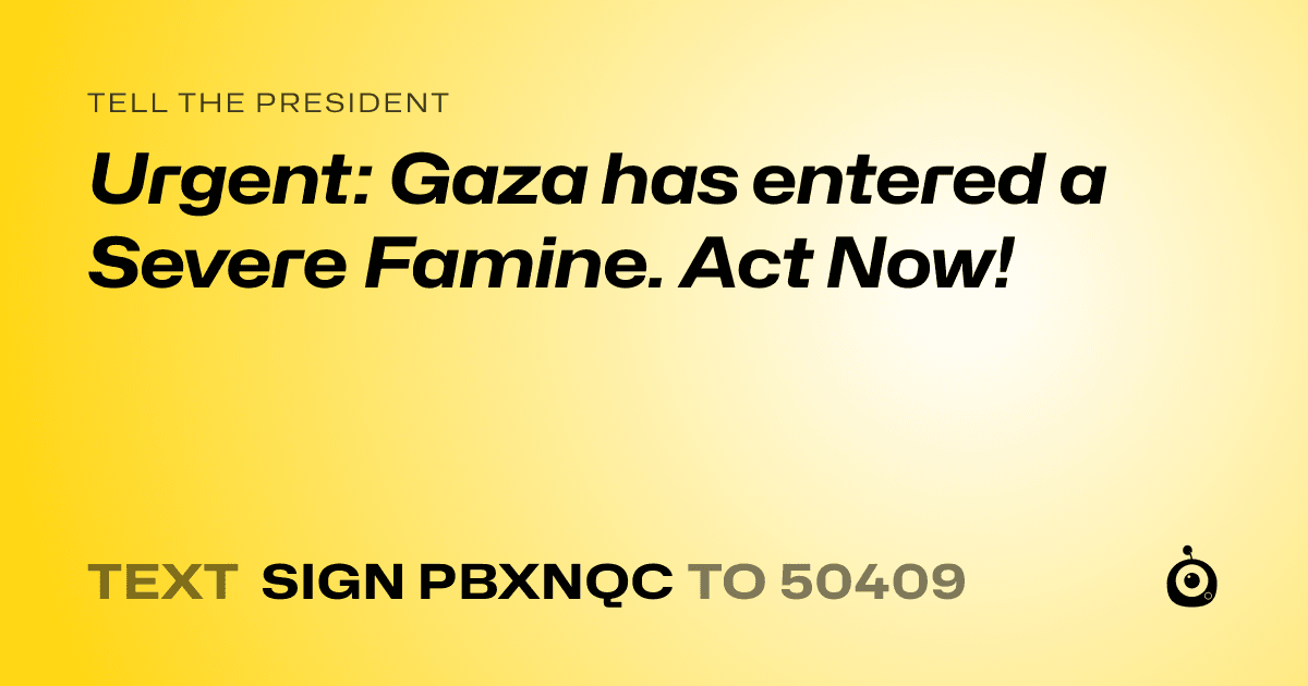 A shareable card that reads "tell the President: Urgent: Gaza has entered a Severe Famine. Act Now!" followed by "text sign PBXNQC to 50409"