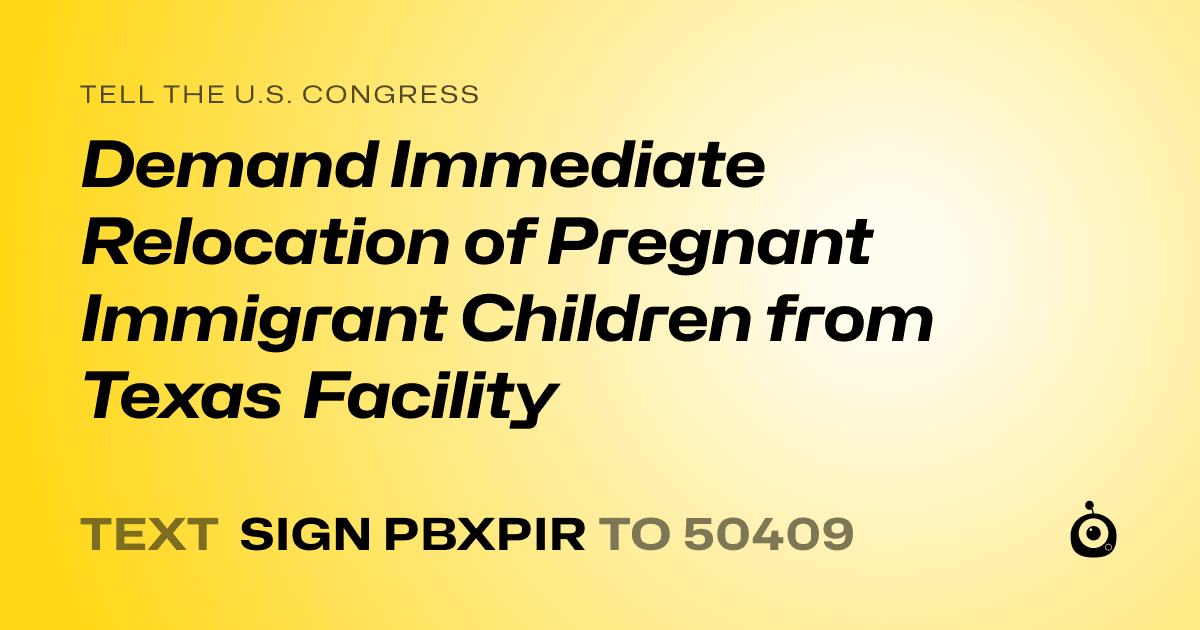 A shareable card that reads "tell the U.S. Congress: Demand Immediate Relocation of Pregnant Immigrant Children from Texas Facility" followed by "text sign PBXPIR to 50409"