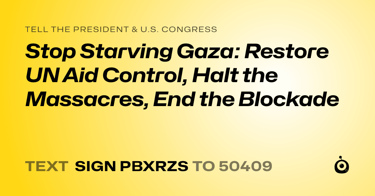 A shareable card that reads "tell the President & U.S. Congress: Stop Starving Gaza: Restore UN Aid Control, Halt the Massacres, End the Blockade" followed by "text sign PBXRZS to 50409"