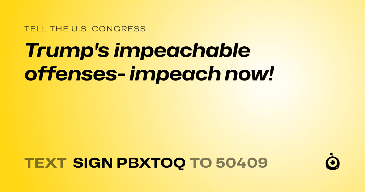 A shareable card that reads "tell the U.S. Congress: Trump's impeachable offenses- impeach now!" followed by "text sign PBXTOQ to 50409"